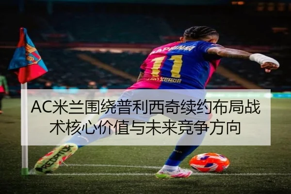 AC米兰围绕普利西奇续约布局战术核心价值与未来竞争方向