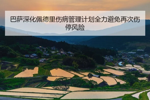 巴萨深化佩德里伤病管理计划全力避免再次伤停风险