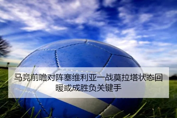 马竞前瞻对阵塞维利亚一战莫拉塔状态回暖或成胜负关键手