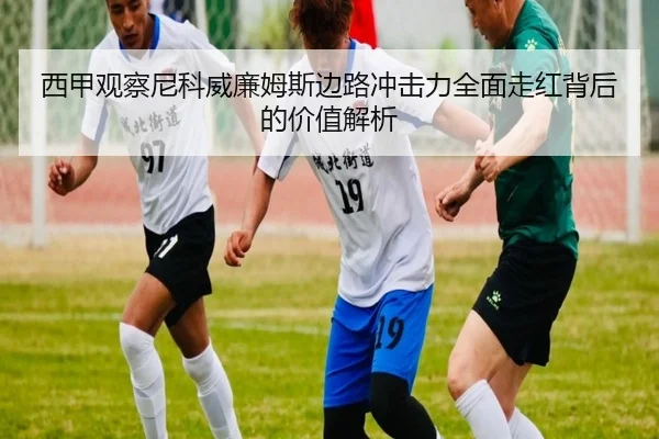 西甲观察尼科威廉姆斯边路冲击力全面走红背后的价值解析