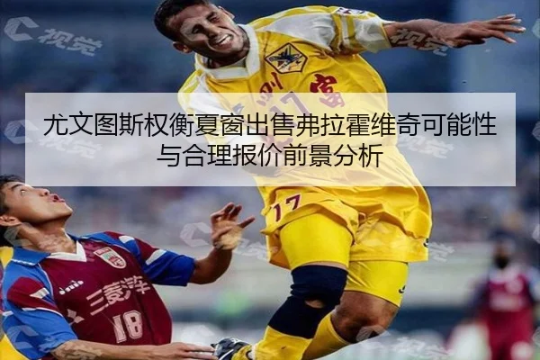 尤文图斯权衡夏窗出售弗拉霍维奇可能性与合理报价前景分析
