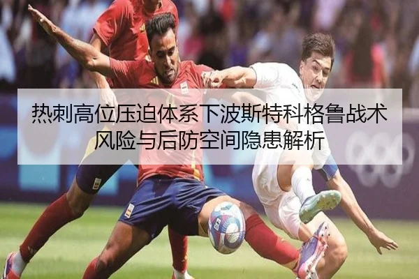 热刺高位压迫体系下波斯特科格鲁战术风险与后防空间隐患解析 - kaiyun